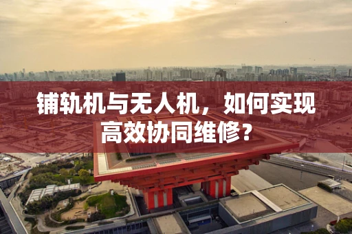 铺轨机与无人机，如何实现高效协同维修？
