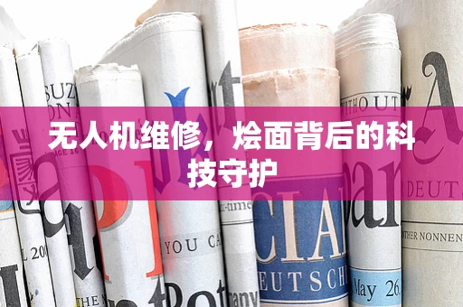 无人机维修，烩面背后的科技守护