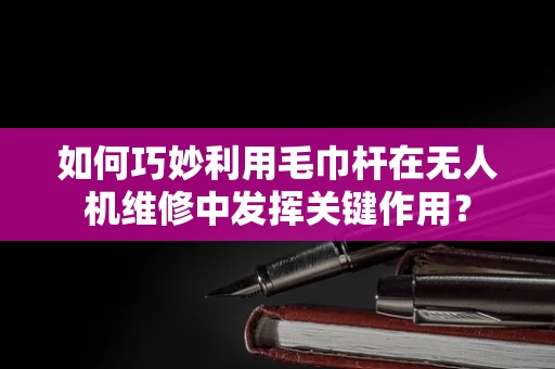 如何巧妙利用毛巾杆在无人机维修中发挥关键作用？
