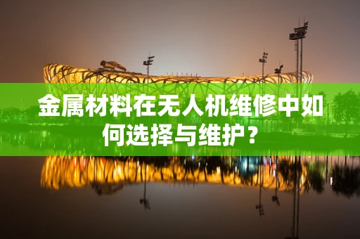 金属材料在无人机维修中如何选择与维护？