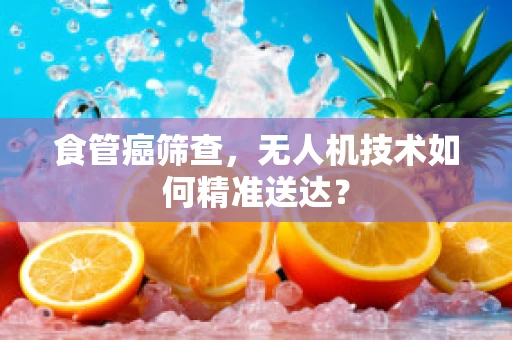 食管癌筛查，无人机技术如何精准送达？