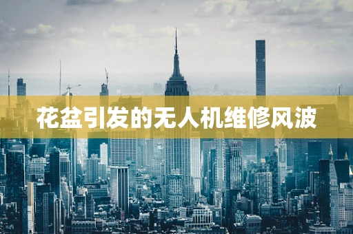 花盆引发的无人机维修风波