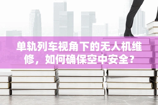 单轨列车视角下的无人机维修，如何确保空中安全？