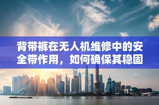 背带裤在无人机维修中的安全带作用，如何确保其稳固与舒适？