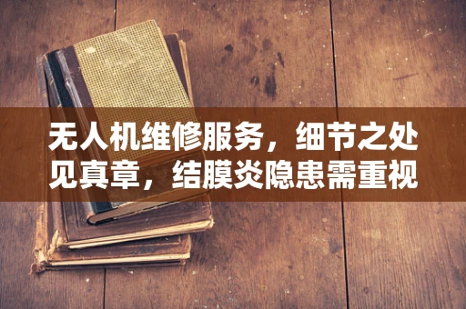 无人机维修服务，细节之处见真章，结膜炎隐患需重视