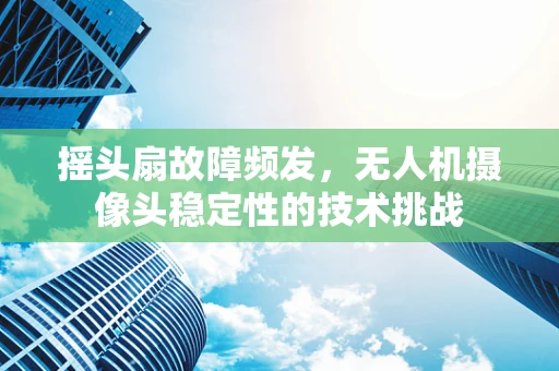 摇头扇故障频发，无人机摄像头稳定性的技术挑战