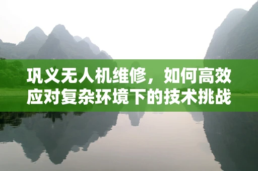 巩义无人机维修，如何高效应对复杂环境下的技术挑战？