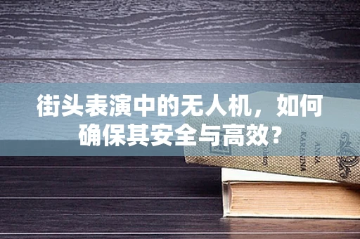 街头表演中的无人机，如何确保其安全与高效？