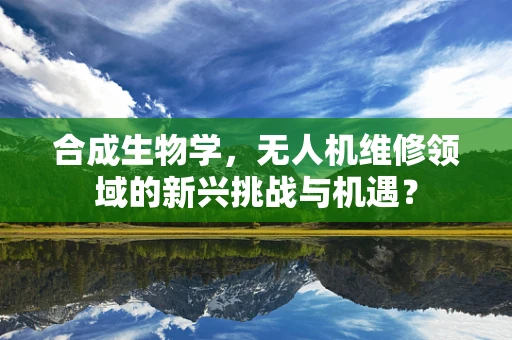 合成生物学，无人机维修领域的新兴挑战与机遇？