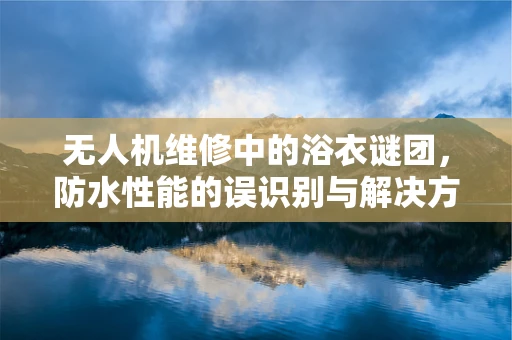 无人机维修中的浴衣谜团，防水性能的误识别与解决方案