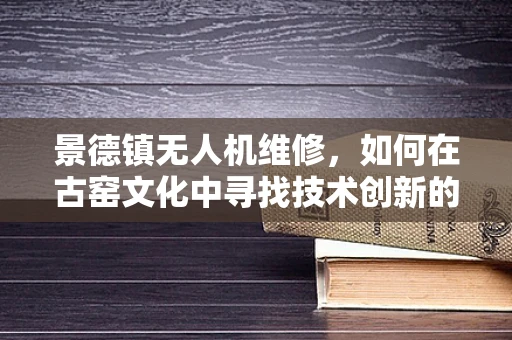 景德镇无人机维修，如何在古窑文化中寻找技术创新的火花？