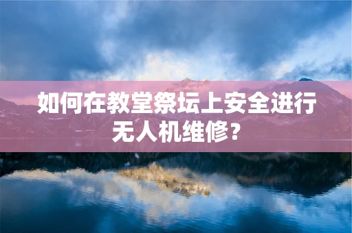 如何在教堂祭坛上安全进行无人机维修？