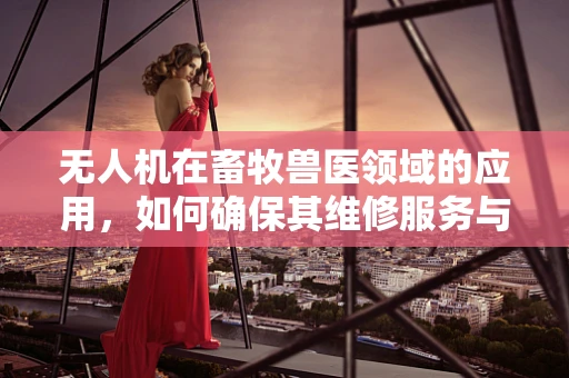 无人机在畜牧兽医领域的应用，如何确保其维修服务与兽医知识相融合？