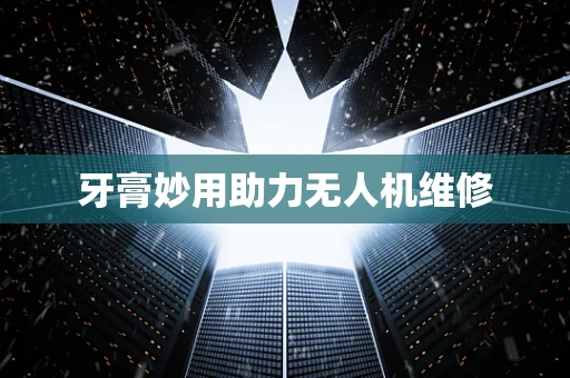 牙膏妙用助力无人机维修