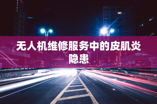 无人机维修服务中的皮肌炎隐患