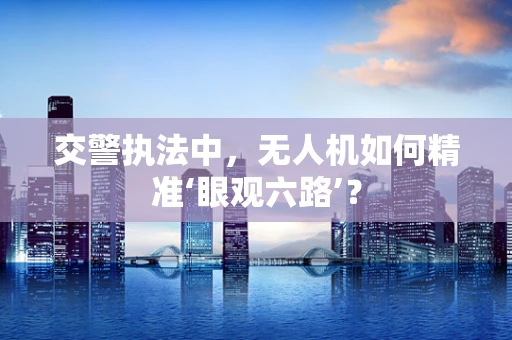 交警执法中，无人机如何精准‘眼观六路’？
