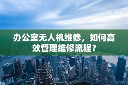 办公室无人机维修，如何高效管理维修流程？