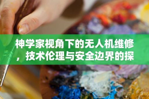 神学家视角下的无人机维修，技术伦理与安全边界的探索