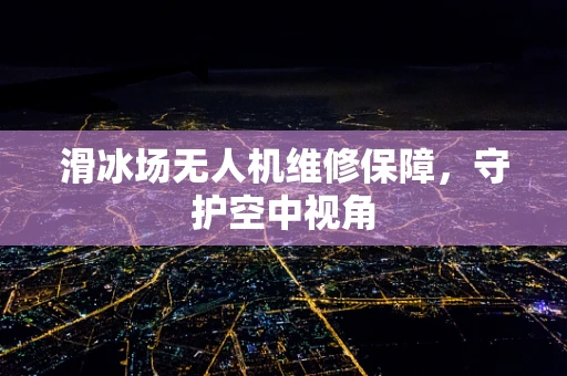 滑冰场无人机维修保障，守护空中视角