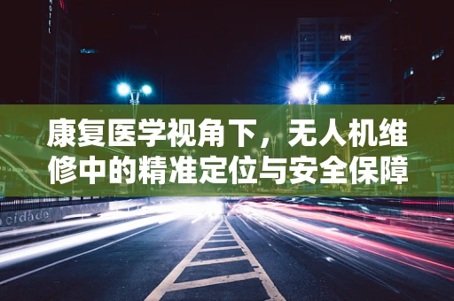 康复医学视角下，无人机维修中的精准定位与安全保障