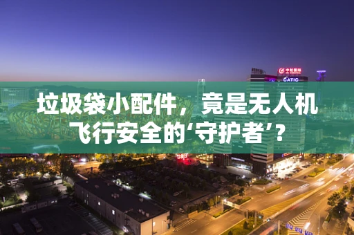 垃圾袋小配件，竟是无人机飞行安全的‘守护者’？