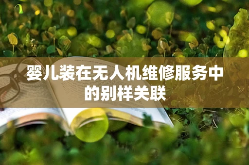 婴儿装在无人机维修服务中的别样关联