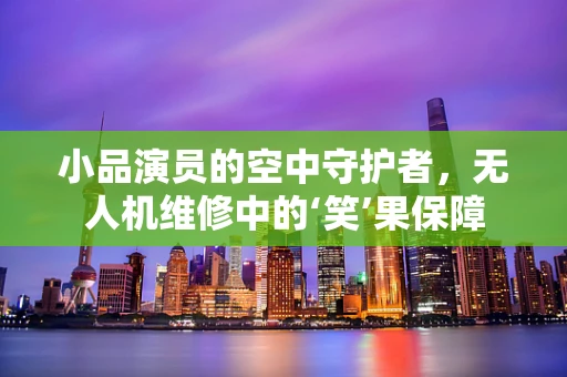 小品演员的空中守护者，无人机维修中的‘笑’果保障