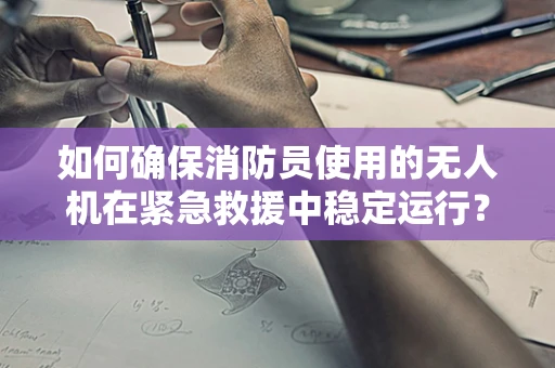 如何确保消防员使用的无人机在紧急救援中稳定运行？