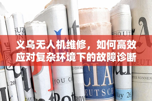义乌无人机维修，如何高效应对复杂环境下的故障诊断？