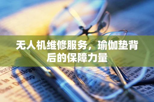 无人机维修服务，瑜伽垫背后的保障力量