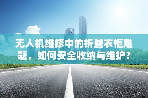 无人机维修中的折叠衣柜难题，如何安全收纳与维护？