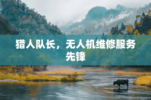 猎人队长，无人机维修服务先锋