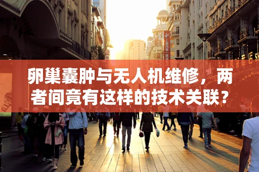 卵巢囊肿与无人机维修，两者间竟有这样的技术关联？