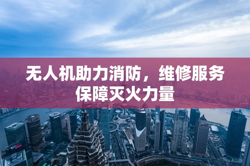 无人机助力消防，维修服务保障灭火力量