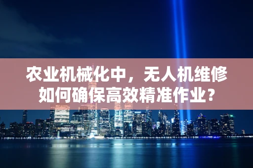 农业机械化中，无人机维修如何确保高效精准作业？