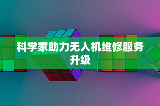 科学家助力无人机维修服务升级