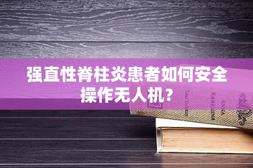 强直性脊柱炎患者如何安全操作无人机？