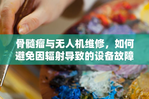 骨髓瘤与无人机维修，如何避免因辐射导致的设备故障？