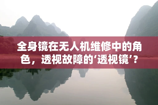 全身镜在无人机维修中的角色，透视故障的‘透视镜’？