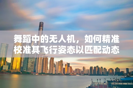 舞蹈中的无人机，如何精准校准其飞行姿态以匹配动态舞步？