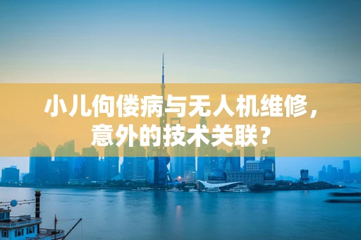 小儿佝偻病与无人机维修，意外的技术关联？