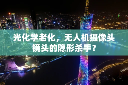 光化学老化，无人机摄像头镜头的隐形杀手？