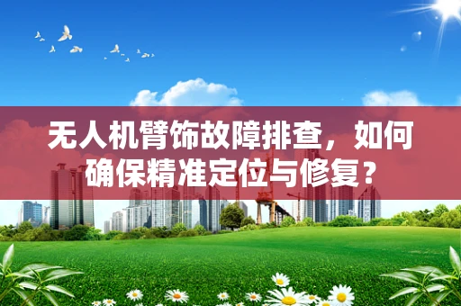 无人机臂饰故障排查，如何确保精准定位与修复？
