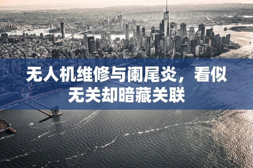 无人机维修与阑尾炎，看似无关却暗藏关联