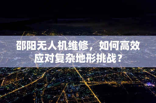 邵阳无人机维修，如何高效应对复杂地形挑战？