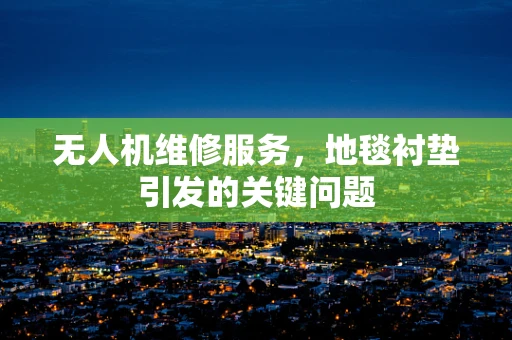无人机维修服务，地毯衬垫引发的关键问题
