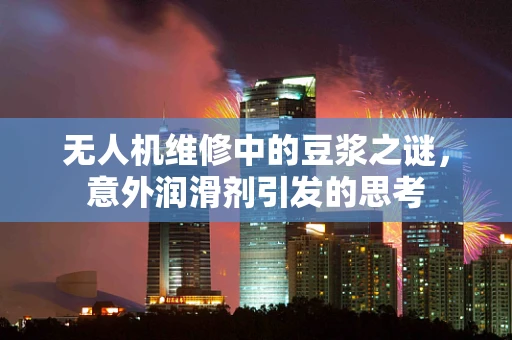 无人机维修中的豆浆之谜，意外润滑剂引发的思考