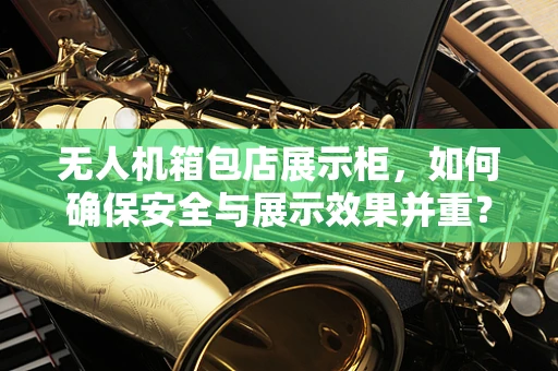 无人机箱包店展示柜，如何确保安全与展示效果并重？