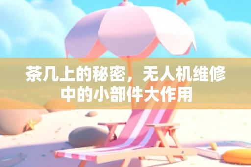 茶几上的秘密，无人机维修中的小部件大作用