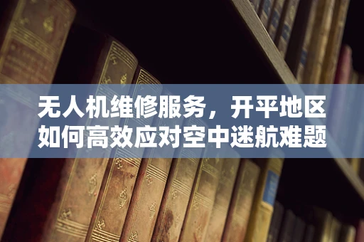 无人机维修服务，开平地区如何高效应对空中迷航难题？